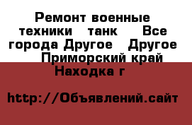 Ремонт военные техники ( танк)  - Все города Другое » Другое   . Приморский край,Находка г.